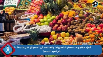 قفزة مفاجئة بأسعار الخضروات والفاكهة في الأسواق الأربعاء 30 – 7.. كم تغير السعر؟